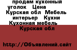 продам кухонный уголок › Цена ­ 1 200 - Курская обл. Мебель, интерьер » Кухни. Кухонная мебель   . Курская обл.